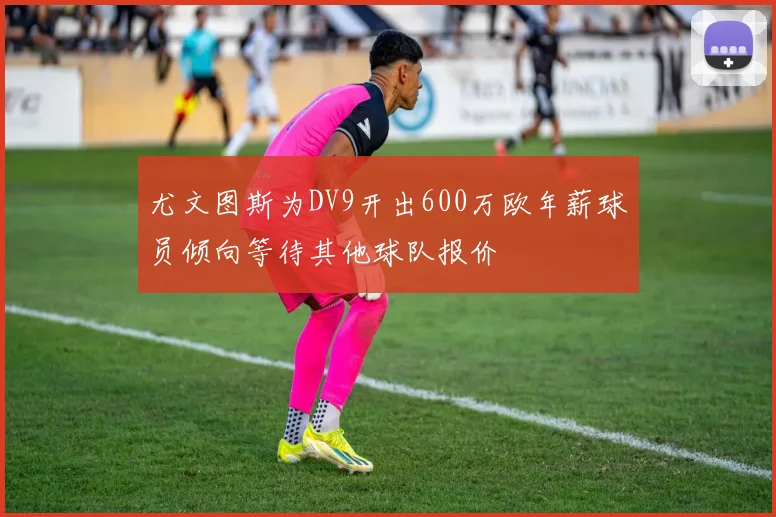尤文图斯为DV9开出600万欧年薪球员倾向等待其他球队报价