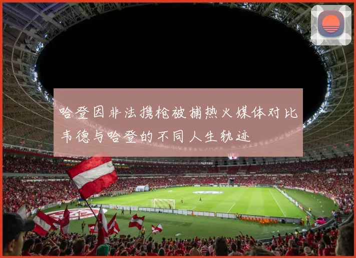 哈登因非法携枪被捕热火媒体对比韦德与哈登的不同人生轨迹