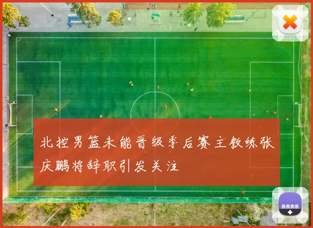 北控男篮未能晋级季后赛主教练张庆鹏将辞职引发关注