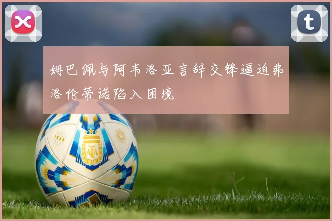 姆巴佩与阿韦洛亚言辞交锋逼迫弗洛伦蒂诺陷入困境