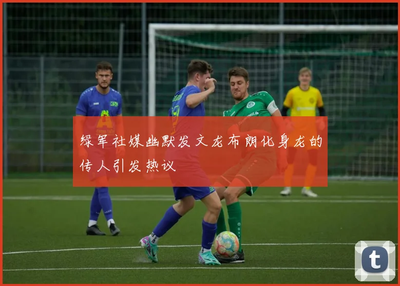 绿军社媒幽默发文龙布朗化身龙的传人引发热议