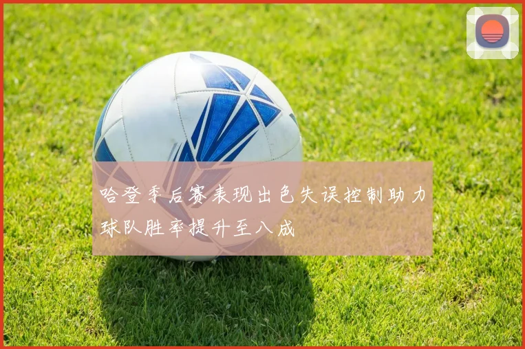 哈登季后赛表现出色失误控制助力球队胜率提升至八成