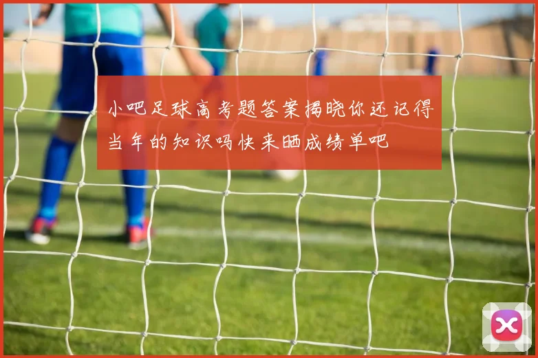小吧足球高考题答案揭晓你还记得当年的知识吗快来晒成绩单吧