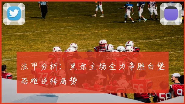 法甲分析：里尔主场全力争胜白堡恐难逆转局势