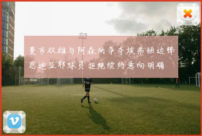 曼市双雄与阿森纳争夺埃弗顿边锋恩迪亚耶球员拒绝续约意向明确