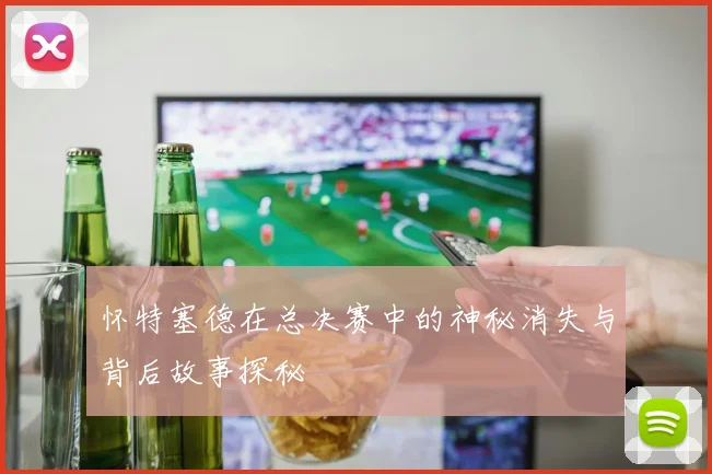 怀特塞德在总决赛中的神秘消失与背后故事探秘