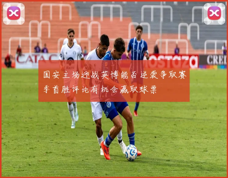 国安主场迎战英博能否逆袭争取赛季首胜评论有机会赢取球票