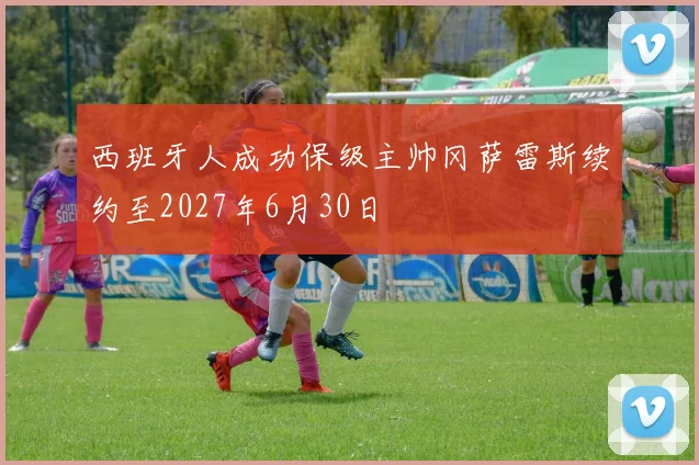 西班牙人成功保级主帅冈萨雷斯续约至2027年6月30日